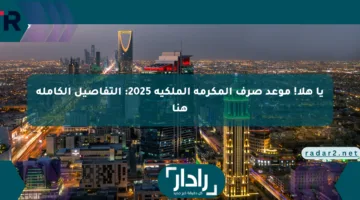 يا هلا! موعد صرف المكرمة الملكية 2025: التفاصيل الكاملة هنا